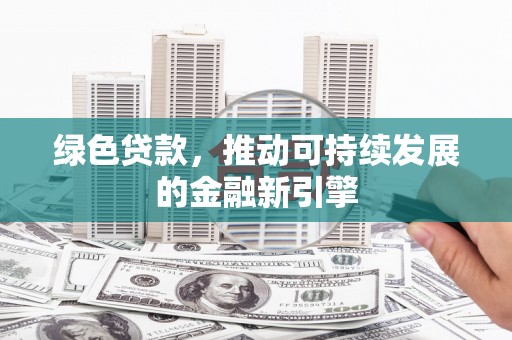 南宁绿色贷款，推动可持续发展的金融新引擎