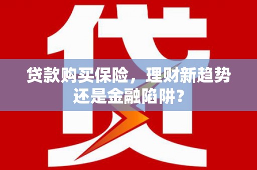南宁贷款购买保险，理财新趋势还是金融陷阱？