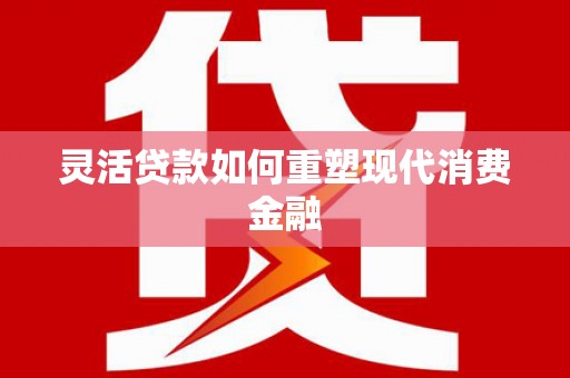 南宁灵活贷款如何重塑现代消费金融
