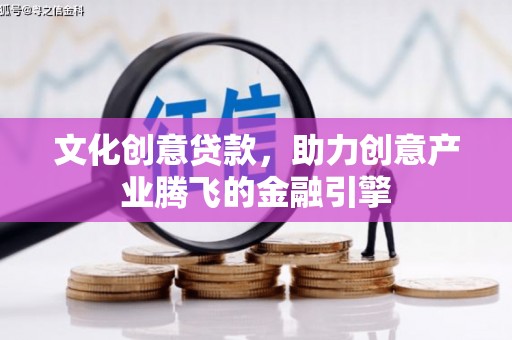 南宁文化创意贷款，助力创意产业腾飞的金融引擎