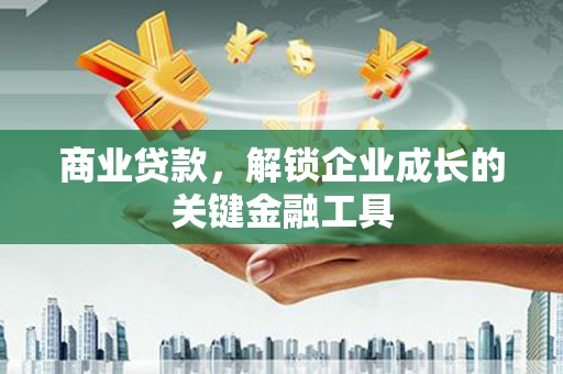 南宁商业贷款，解锁企业成长的关键金融工具