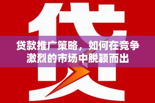 南宁贷款推广策略，如何在竞争激烈的市场中脱颖而出