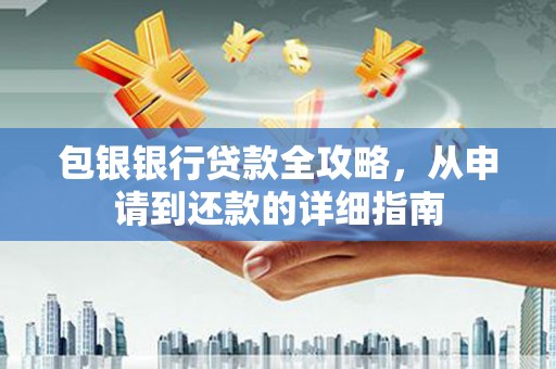 南宁包银银行贷款全攻略，从申请到还款的详细指南