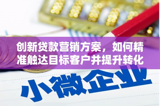 南宁创新贷款营销方案，如何精准触达目标客户并提升转化率
