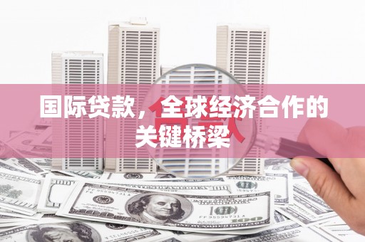南宁国际贷款，全球经济合作的关键桥梁
