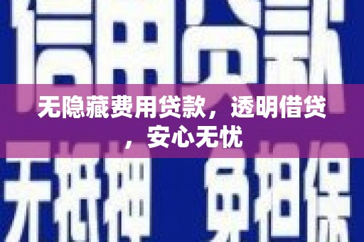 南宁无隐藏费用贷款，透明借贷，安心无忧