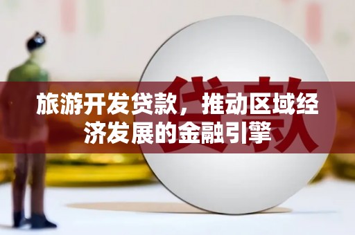 南宁旅游开发贷款，推动区域经济发展的金融引擎