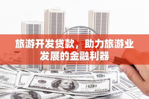 南宁旅游开发贷款，助力旅游业发展的金融利器