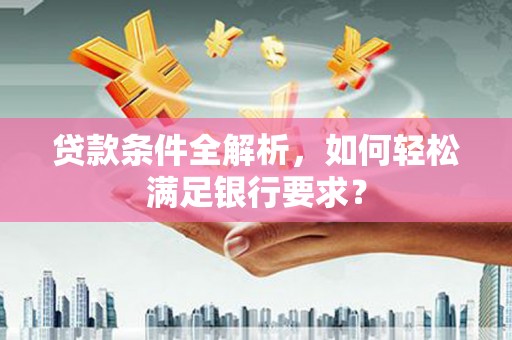 南宁贷款条件全解析，如何轻松满足银行要求？