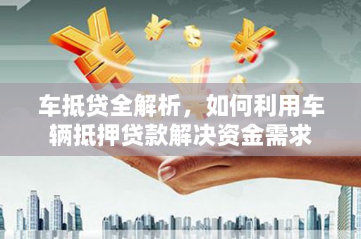 南宁车抵贷全解析，如何利用车辆抵押贷款解决资金需求