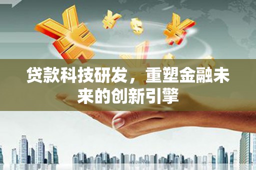 南宁贷款科技研发，重塑金融未来的创新引擎