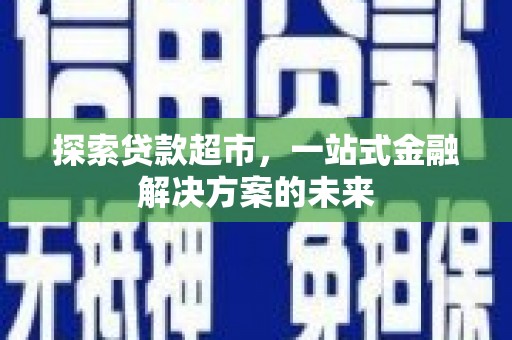 南宁探索贷款超市，一站式金融解决方案的未来