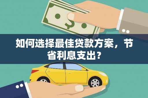 南宁如何选择最佳贷款方案，节省利息支出？