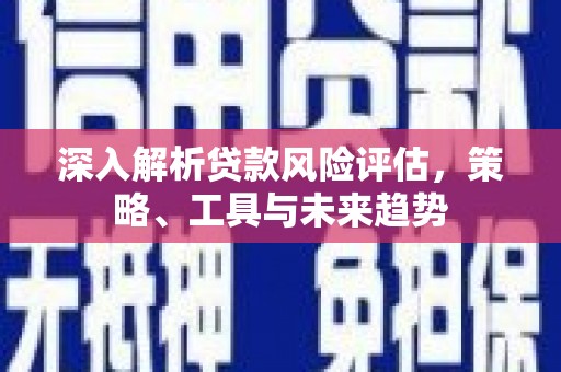 南宁深入解析贷款风险评估，策略、工具与未来趋势