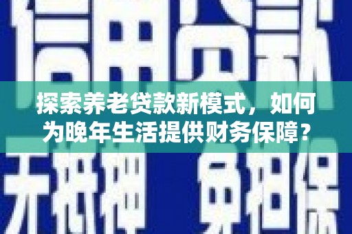南宁探索养老贷款新模式，如何为晚年生活提供财务保障？