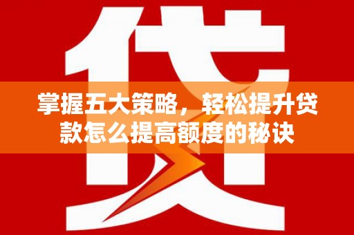 南宁掌握五大策略，轻松提升贷款怎么提高额度的秘诀