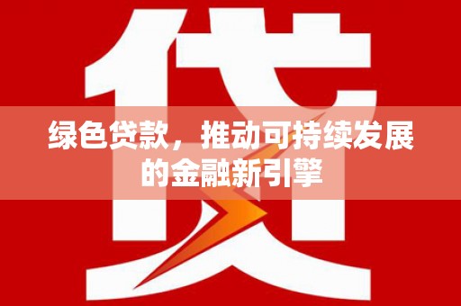 南宁绿色贷款，推动可持续发展的金融新引擎