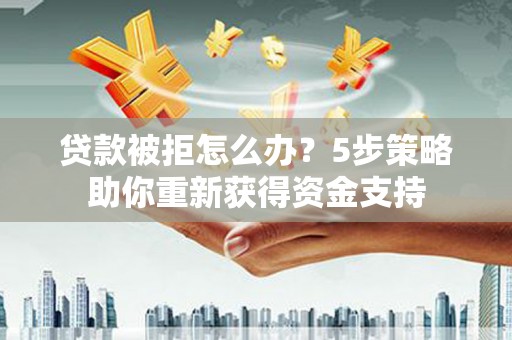 南宁贷款被拒怎么办？5步策略助你重新获得资金支持