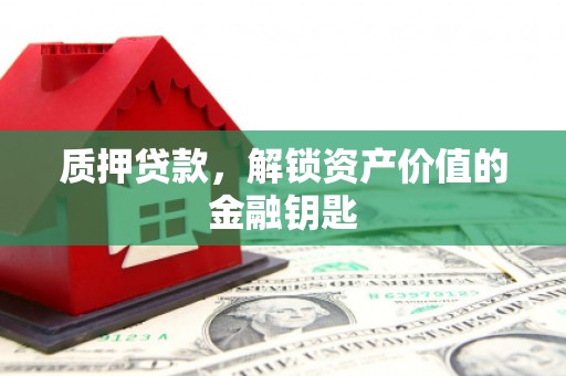 南宁质押贷款，解锁资产价值的金融钥匙
