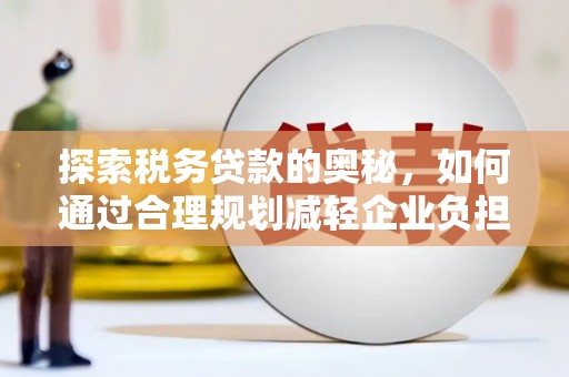 南宁探索税务贷款的奥秘，如何通过合理规划减轻企业负担