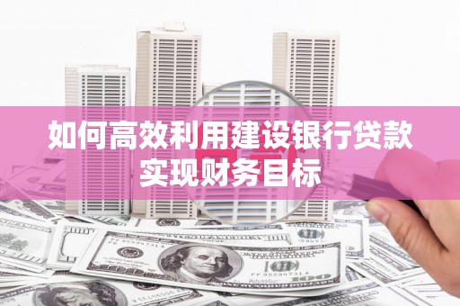 南宁如何高效利用建设银行贷款实现财务目标
