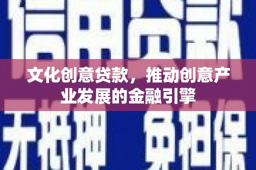 南宁文化创意贷款，推动创意产业发展的金融引擎