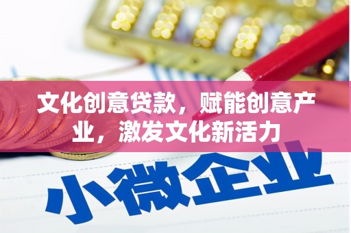 南宁文化创意贷款，赋能创意产业，激发文化新活力