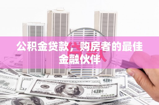 南宁公积金贷款，购房者的最佳金融伙伴