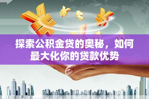 南宁探索公积金贷的奥秘，如何最大化你的贷款优势