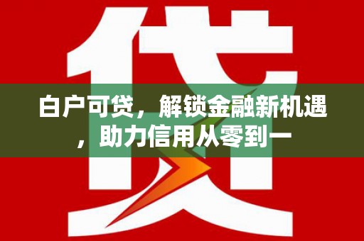 南宁白户可贷，解锁金融新机遇，助力信用从零到一