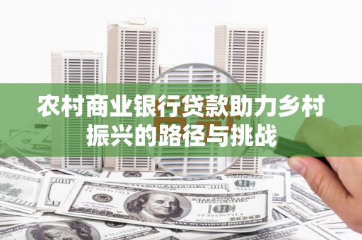 南宁农村商业银行贷款助力乡村振兴的路径与挑战