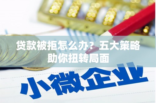 南宁贷款被拒怎么办？五大策略助你扭转局面