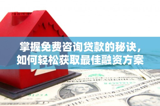南宁掌握免费咨询贷款的秘诀，如何轻松获取最佳融资方案