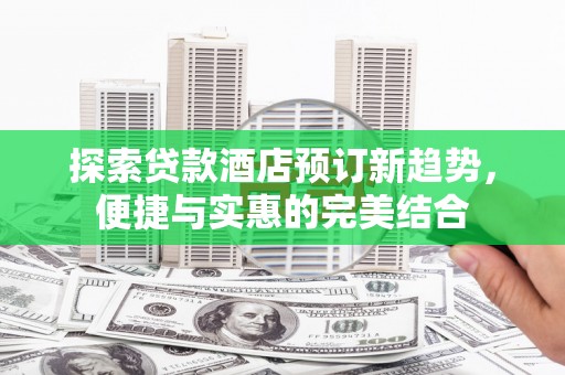 南宁探索贷款酒店预订新趋势，便捷与实惠的完美结合