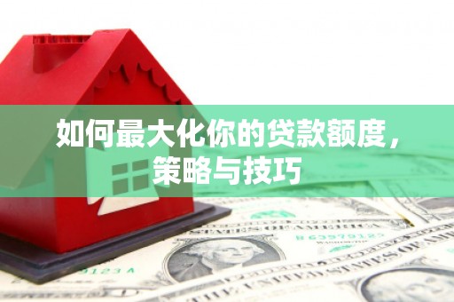 南宁如何最大化你的贷款额度，策略与技巧