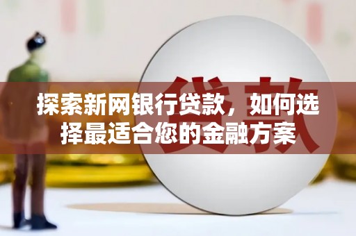 南宁探索新网银行贷款，如何选择最适合您的金融方案