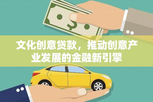 南宁文化创意贷款，推动创意产业发展的金融新引擎