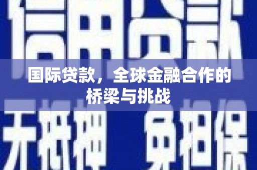 南宁国际贷款，全球金融合作的桥梁与挑战