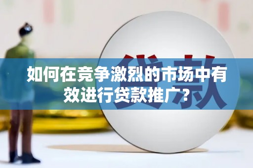 南宁如何在竞争激烈的市场中有效进行贷款推广？