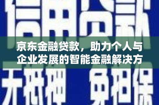 南宁京东金融贷款，助力个人与企业发展的智能金融解决方案