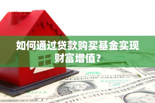 南宁如何通过贷款购买基金实现财富增值？