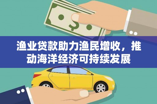 南宁渔业贷款助力渔民增收，推动海洋经济可持续发展