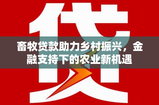 南宁畜牧贷款助力乡村振兴，金融支持下的农业新机遇