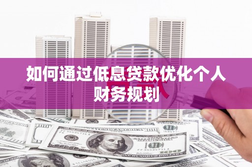 南宁如何通过低息贷款优化个人财务规划