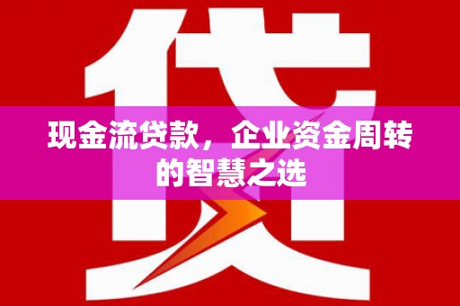 南宁现金流贷款，企业资金周转的智慧之选