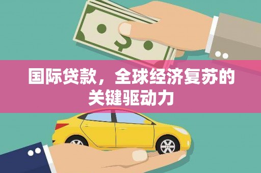 南宁国际贷款，全球经济复苏的关键驱动力