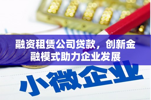 南宁融资租赁公司贷款，创新金融模式助力企业发展