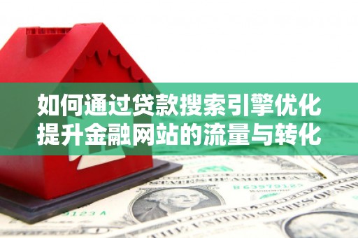 南宁如何通过贷款搜索引擎优化提升金融网站的流量与转化率