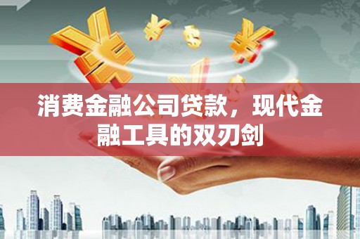 南宁消费金融公司贷款，现代金融工具的双刃剑