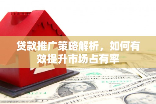 南宁贷款推广策略解析，如何有效提升市场占有率